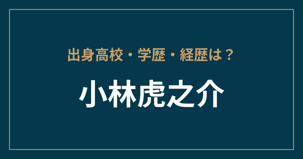 小林虎之介・出身高校・学歴・経歴は？